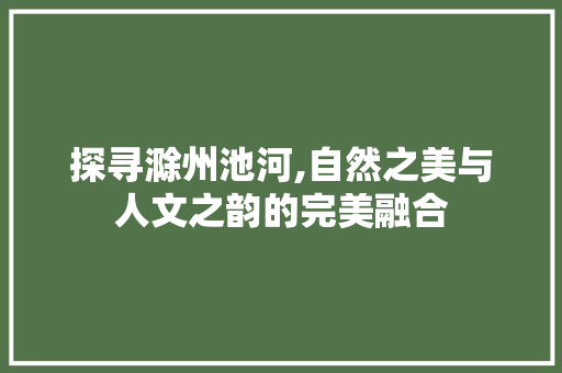 探寻滁州池河,自然之美与人文之韵的完美融合