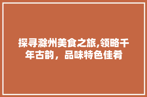 探寻滁州美食之旅,领略千年古韵，品味特色佳肴