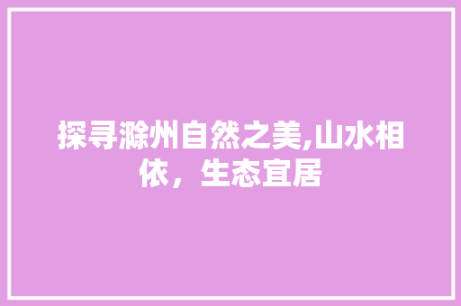 探寻滁州自然之美,山水相依，生态宜居