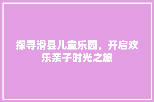 探寻滑县儿童乐园，开启欢乐亲子时光之旅