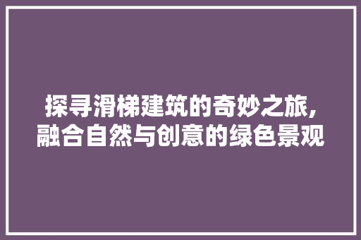 探寻滑梯建筑的奇妙之旅,融合自然与创意的绿色景观