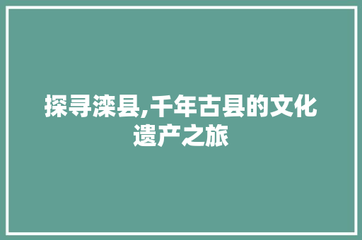 探寻滦县,千年古县的文化遗产之旅