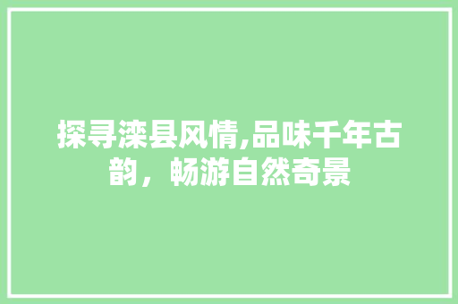 探寻滦县风情,品味千年古韵，畅游自然奇景