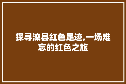 探寻滦县红色足迹,一场难忘的红色之旅