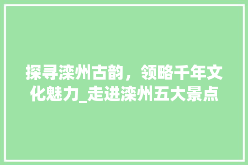 探寻滦州古韵，领略千年文化魅力_走进滦州五大景点