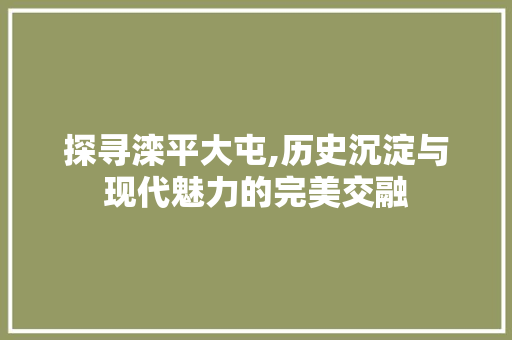 探寻滦平大屯,历史沉淀与现代魅力的完美交融