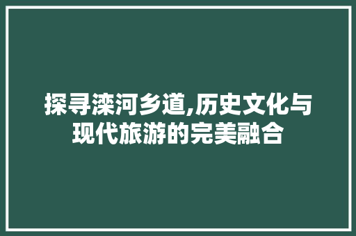 探寻滦河乡道,历史文化与现代旅游的完美融合