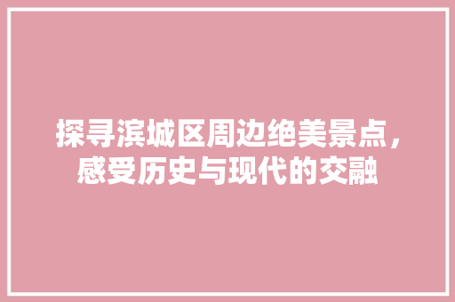 探寻滨城区周边绝美景点，感受历史与现代的交融