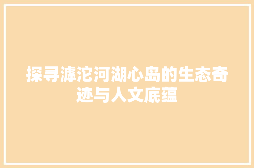 探寻滹沱河湖心岛的生态奇迹与人文底蕴