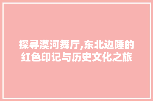 探寻漠河舞厅,东北边陲的红色印记与历史文化之旅