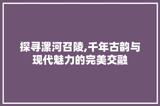 探寻漯河召陵,千年古韵与现代魅力的完美交融