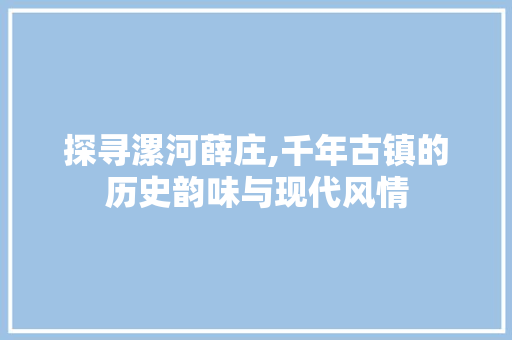 探寻漯河薛庄,千年古镇的历史韵味与现代风情