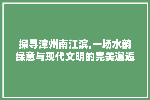 探寻漳州南江滨,一场水韵绿意与现代文明的完美邂逅