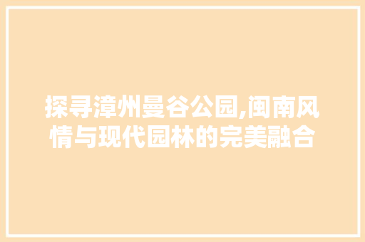 探寻漳州曼谷公园,闽南风情与现代园林的完美融合