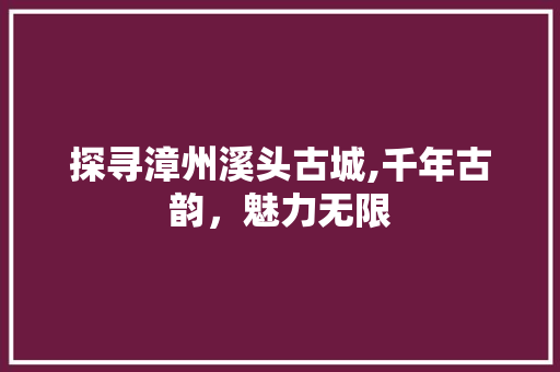 探寻漳州溪头古城,千年古韵，魅力无限