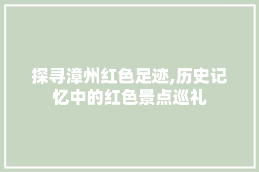 探寻漳州红色足迹,历史记忆中的红色景点巡礼