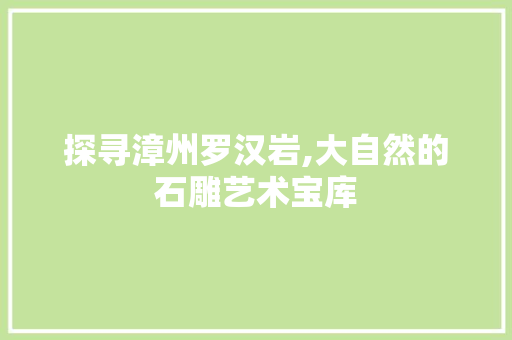 探寻漳州罗汉岩,大自然的石雕艺术宝库