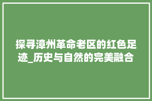 探寻漳州革命老区的红色足迹_历史与自然的完美融合