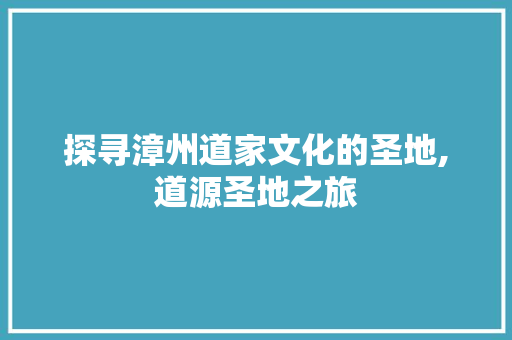 探寻漳州道家文化的圣地,道源圣地之旅