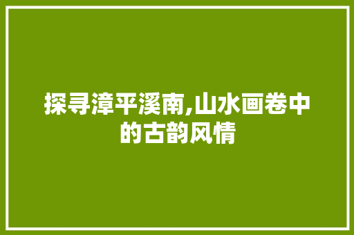 探寻漳平溪南,山水画卷中的古韵风情