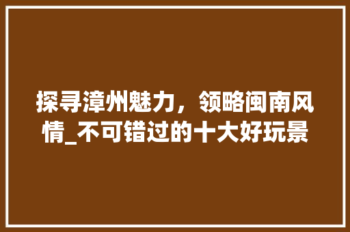 探寻漳州魅力，领略闽南风情_不可错过的十大好玩景点