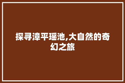 探寻漳平瑶池,大自然的奇幻之旅