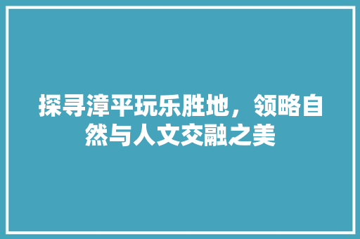 探寻漳平玩乐胜地，领略自然与人文交融之美