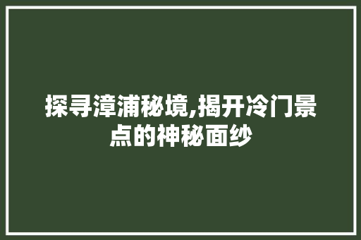 探寻漳浦秘境,揭开冷门景点的神秘面纱