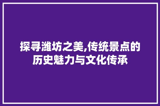 探寻潍坊之美,传统景点的历史魅力与文化传承