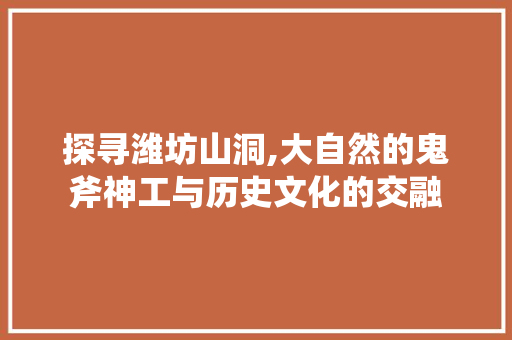 探寻潍坊山洞,大自然的鬼斧神工与历史文化的交融