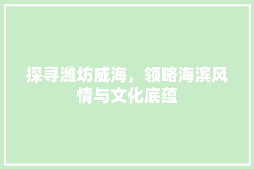 探寻潍坊威海，领略海滨风情与文化底蕴