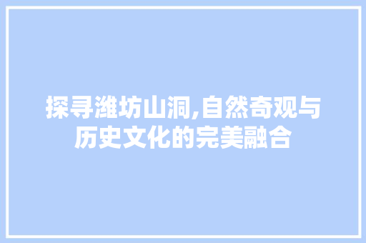 探寻潍坊山洞,自然奇观与历史文化的完美融合