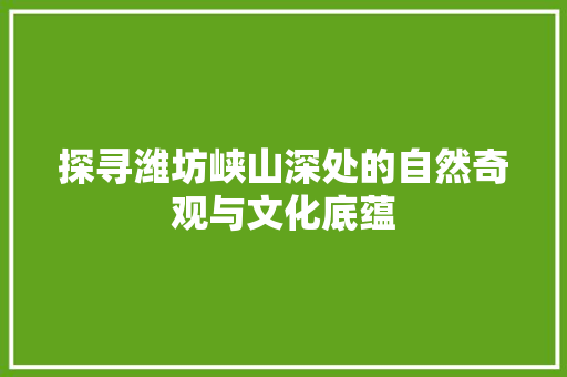 探寻潍坊峡山深处的自然奇观与文化底蕴