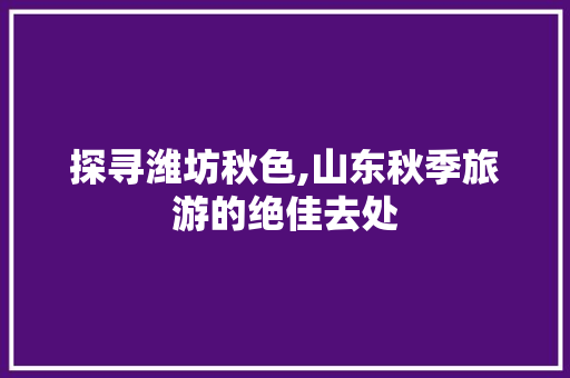 探寻潍坊秋色,山东秋季旅游的绝佳去处