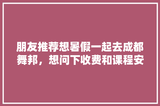 朋友推荐想暑假一起去成都舞邦，想问下收费和课程安排，还有什么要特别注意的吗，暑期成都旅游攻略大全。