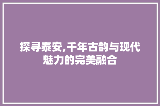 探寻泰安,千年古韵与现代魅力的完美融合  第1张