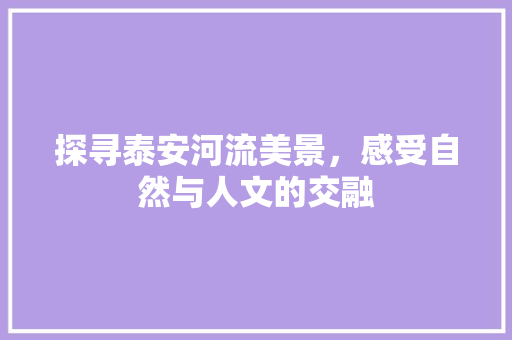 探寻泰安河流美景，感受自然与人文的交融