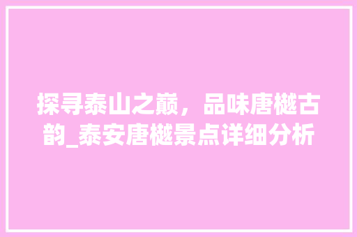 探寻泰山之巅，品味唐樾古韵_泰安唐樾景点详细分析