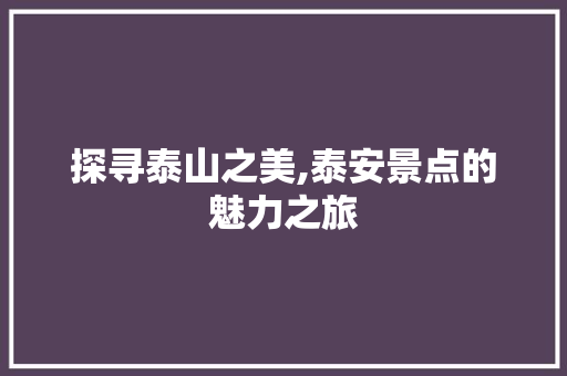 探寻泰山之美,泰安景点的魅力之旅