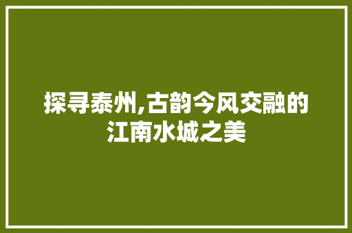 探寻泰州,古韵今风交融的江南水城之美