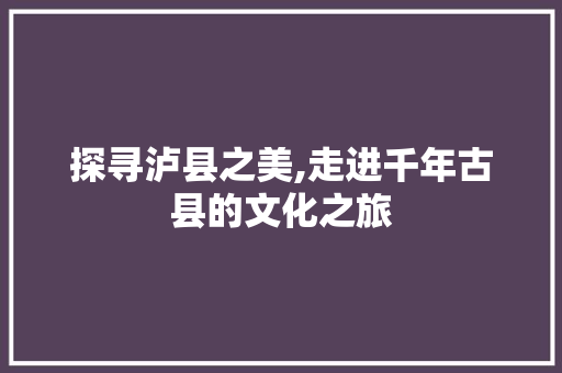 探寻泸县之美,走进千年古县的文化之旅