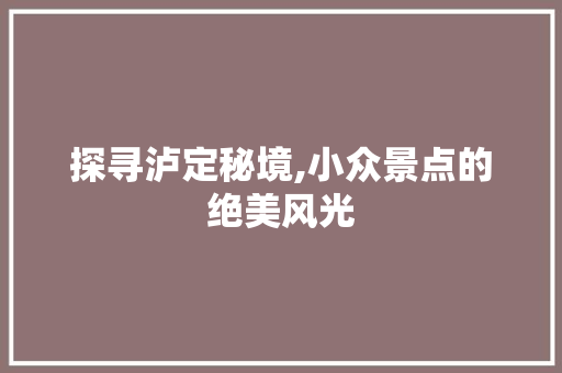 探寻泸定秘境,小众景点的绝美风光