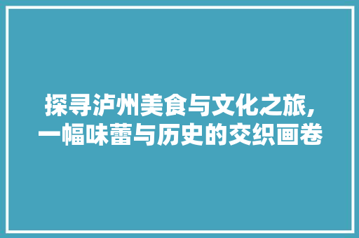 探寻泸州美食与文化之旅,一幅味蕾与历史的交织画卷