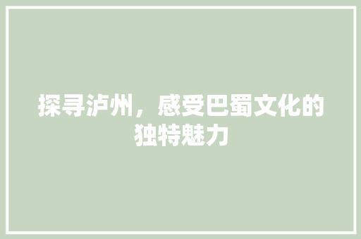 探寻泸州，感受巴蜀文化的独特魅力