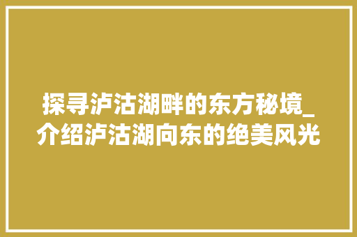 探寻泸沽湖畔的东方秘境_介绍泸沽湖向东的绝美风光