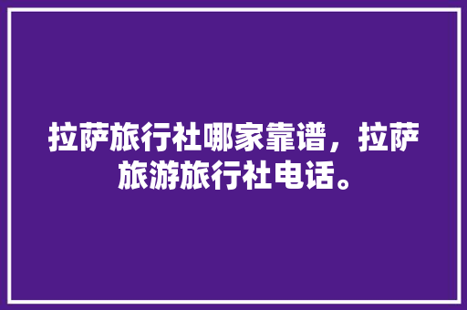 拉萨旅行社哪家靠谱，拉萨旅游旅行社电话。