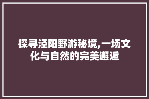 探寻泾阳野游秘境,一场文化与自然的完美邂逅