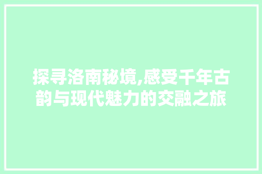 探寻洛南秘境,感受千年古韵与现代魅力的交融之旅