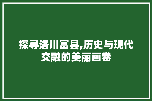 探寻洛川富县,历史与现代交融的美丽画卷