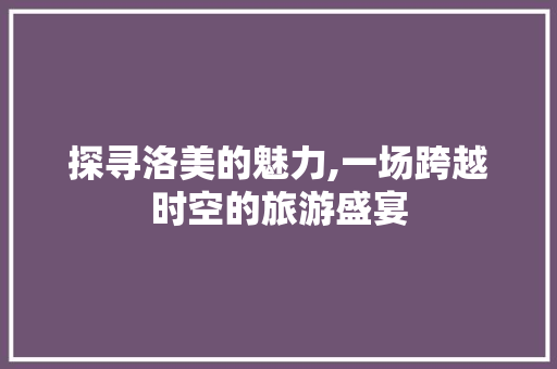 探寻洛美的魅力,一场跨越时空的旅游盛宴